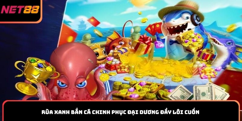 Rùa Xanh bắn cá chinh phục đại dương đầy lôi cuốn