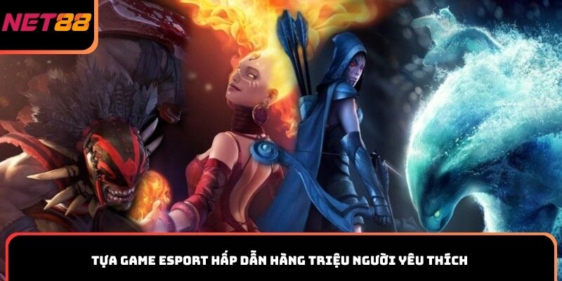 Tựa game Esport hấp dẫn hàng triệu người yêu thích